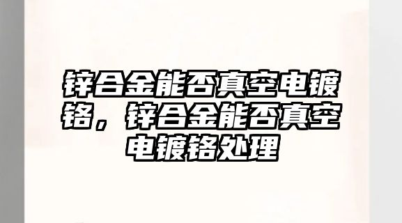 鋅合金能否真空電鍍鉻，鋅合金能否真空電鍍鉻處理