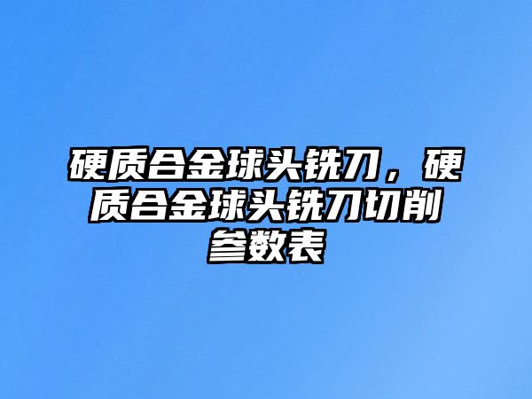 硬質合金球頭銑刀，硬質合金球頭銑刀切削參數(shù)表