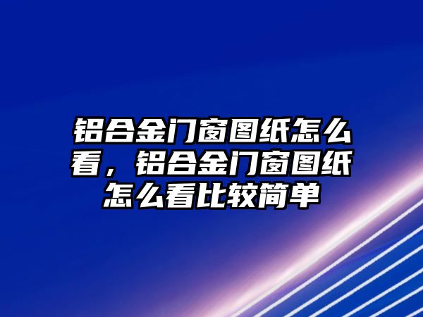 鋁合金門窗圖紙怎么看，鋁合金門窗圖紙怎么看比較簡單