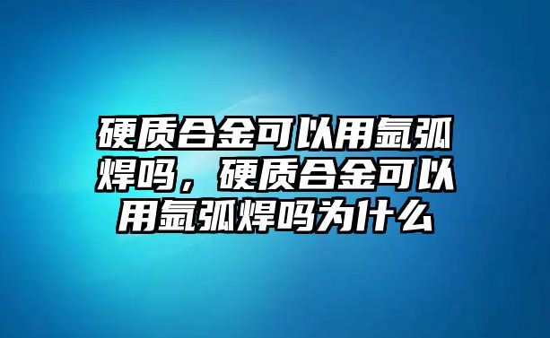 硬質(zhì)合金可以用氬弧焊嗎，硬質(zhì)合金可以用氬弧焊嗎為什么