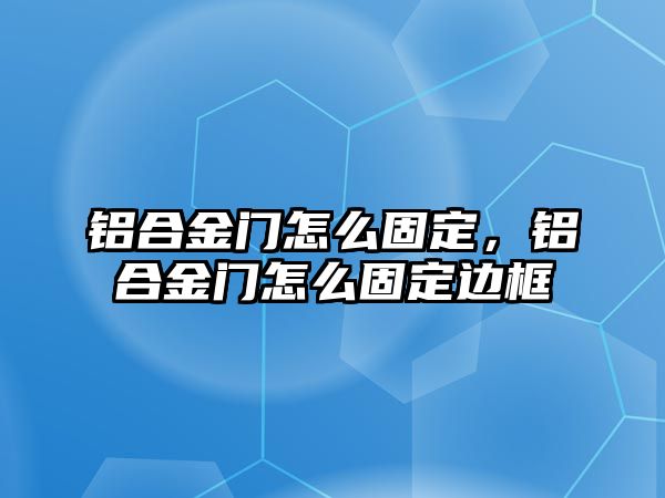 鋁合金門怎么固定，鋁合金門怎么固定邊框