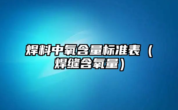 焊料中氧含量標準表（焊縫含氧量）