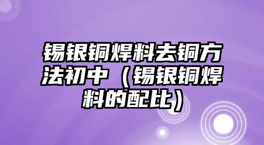 錫銀銅焊料去銅方法初中（錫銀銅焊料的配比）