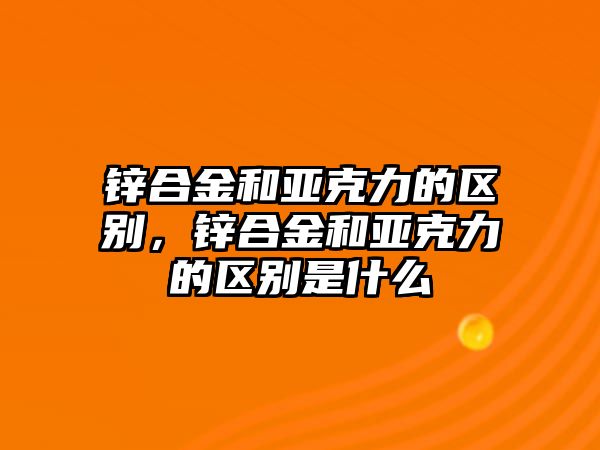 鋅合金和亞克力的區(qū)別，鋅合金和亞克力的區(qū)別是什么