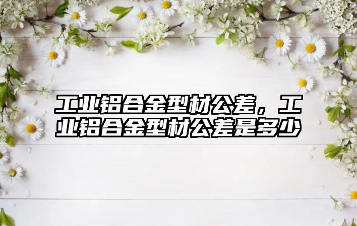 工業(yè)鋁合金型材公差，工業(yè)鋁合金型材公差是多少