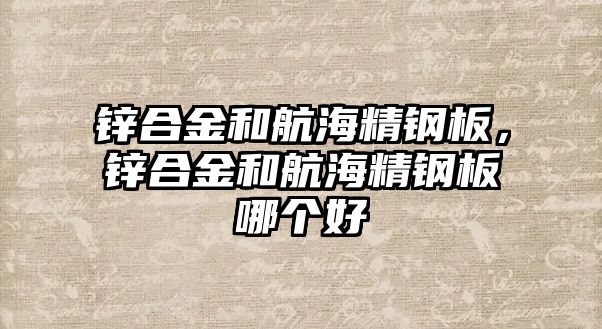 鋅合金和航海精鋼板，鋅合金和航海精鋼板哪個好