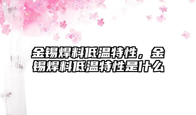 金錫焊料低溫特性，金錫焊料低溫特性是什么