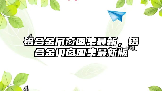 鋁合金門窗圖集最新，鋁合金門窗圖集最新版