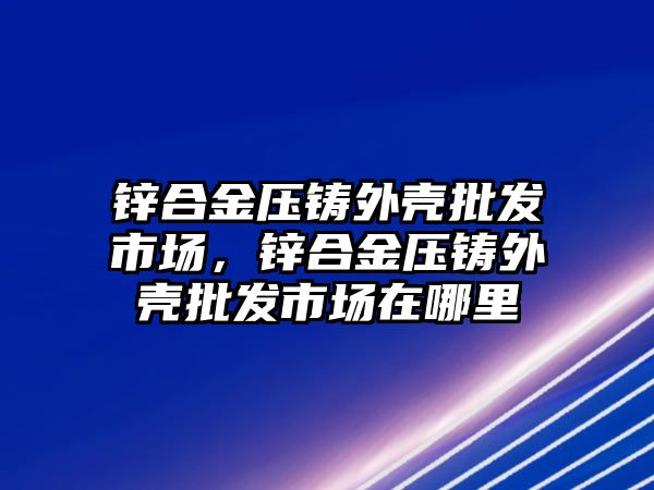 鋅合金壓鑄外殼批發(fā)市場，鋅合金壓鑄外殼批發(fā)市場在哪里