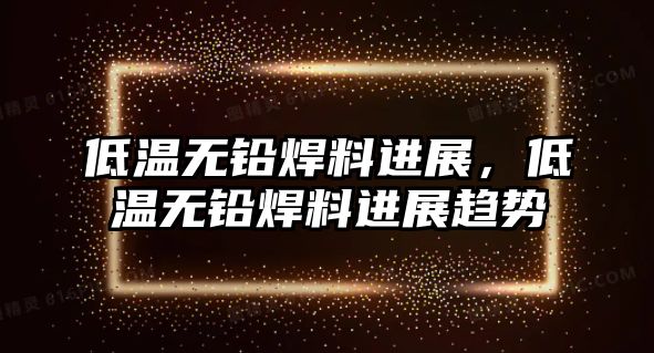 低溫無鉛焊料進展，低溫無鉛焊料進展趨勢