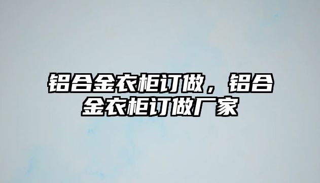 鋁合金衣柜訂做，鋁合金衣柜訂做廠家