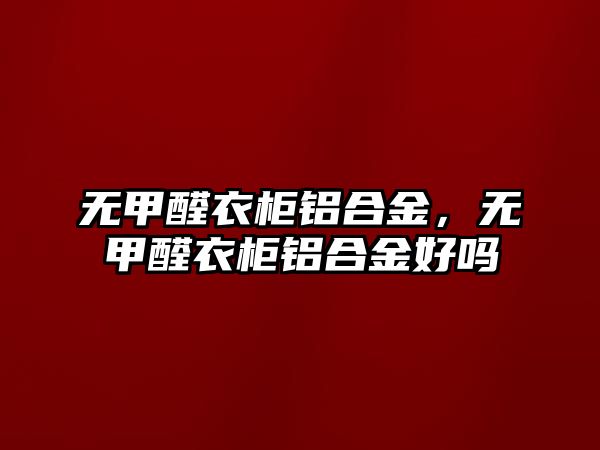 無甲醛衣柜鋁合金，無甲醛衣柜鋁合金好嗎