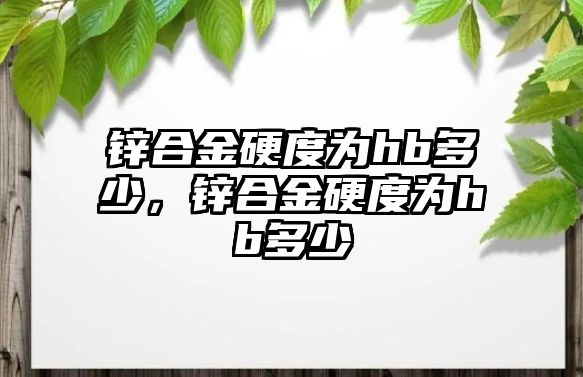 鋅合金硬度為hb多少，鋅合金硬度為hb多少