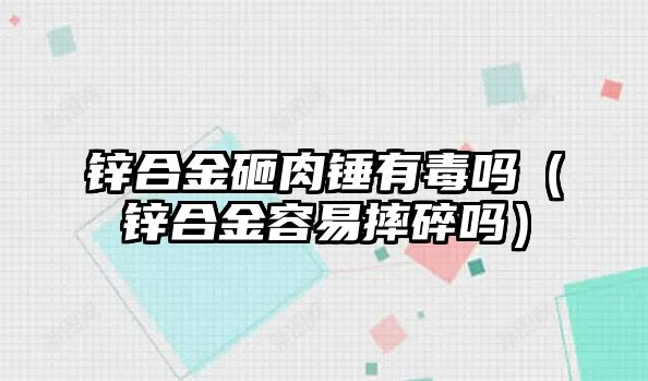 鋅合金砸肉錘有毒嗎（鋅合金容易摔碎嗎）