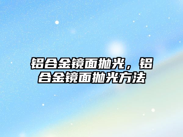 鋁合金鏡面拋光，鋁合金鏡面拋光方法