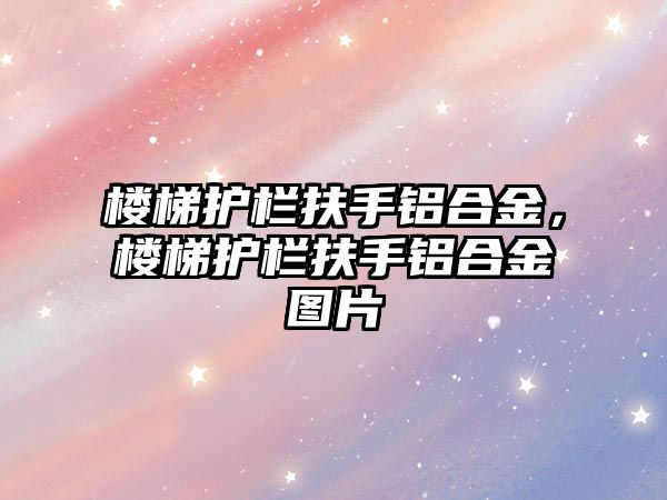 樓梯護(hù)欄扶手鋁合金，樓梯護(hù)欄扶手鋁合金圖片