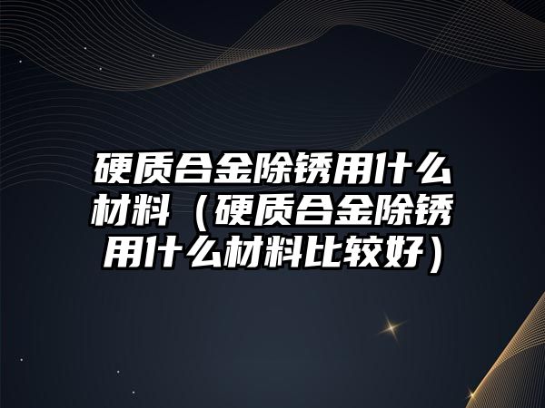 硬質(zhì)合金除銹用什么材料（硬質(zhì)合金除銹用什么材料比較好）