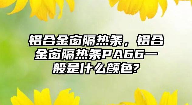 鋁合金窗隔熱條，鋁合金窗隔熱條PA66一般是什么顏色?