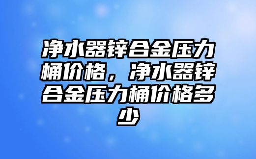 凈水器鋅合金壓力桶價格，凈水器鋅合金壓力桶價格多少