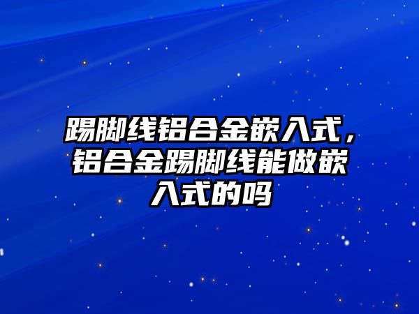 踢腳線鋁合金嵌入式，鋁合金踢腳線能做嵌入式的嗎