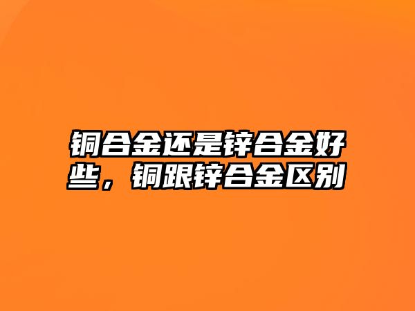 銅合金還是鋅合金好些，銅跟鋅合金區(qū)別