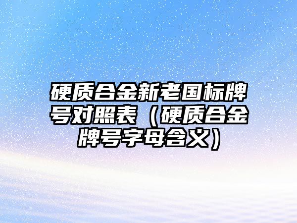 硬質(zhì)合金新老國標(biāo)牌號對照表（硬質(zhì)合金牌號字母含義）