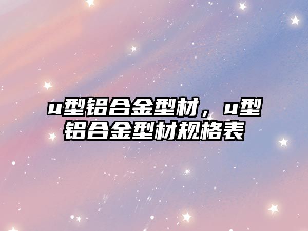 u型鋁合金型材，u型鋁合金型材規(guī)格表