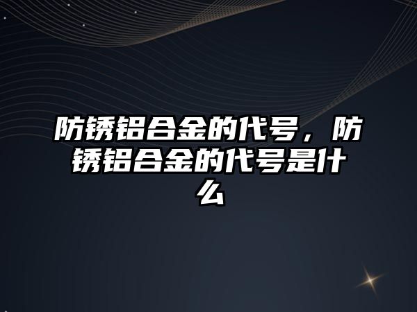 防銹鋁合金的代號，防銹鋁合金的代號是什么