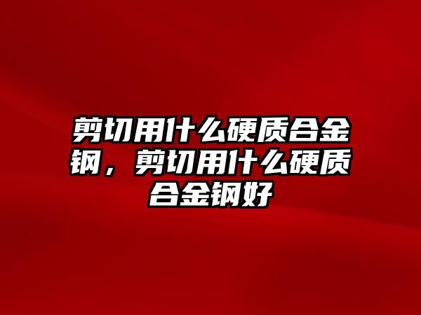 剪切用什么硬質(zhì)合金鋼，剪切用什么硬質(zhì)合金鋼好