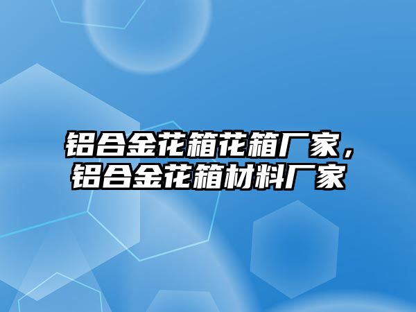 鋁合金花箱花箱廠家，鋁合金花箱材料廠家