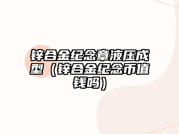 鋅合金紀念章液壓成型（鋅合金紀念幣值錢嗎）