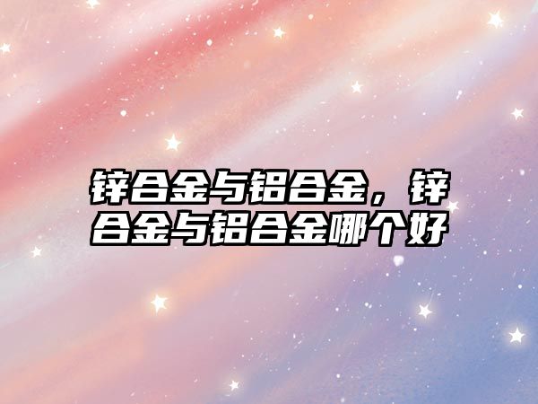 鋅合金與鋁合金，鋅合金與鋁合金哪個好