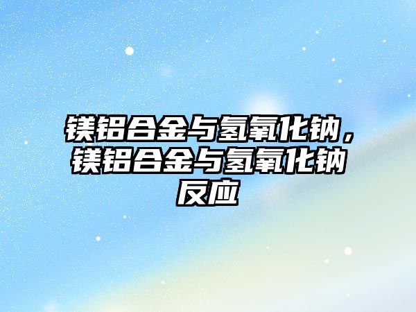 鎂鋁合金與氫氧化鈉，鎂鋁合金與氫氧化鈉反應