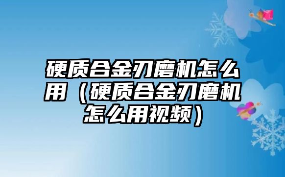 硬質(zhì)合金刃磨機怎么用（硬質(zhì)合金刃磨機怎么用視頻）