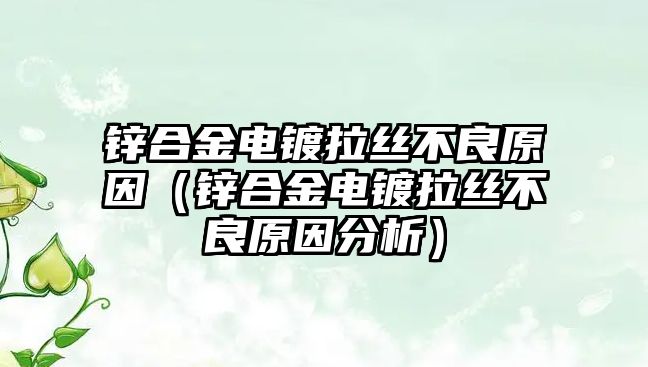 鋅合金電鍍拉絲不良原因（鋅合金電鍍拉絲不良原因分析）