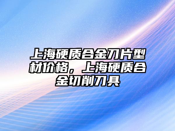 上海硬質(zhì)合金刀片型材價(jià)格，上海硬質(zhì)合金切削刀具