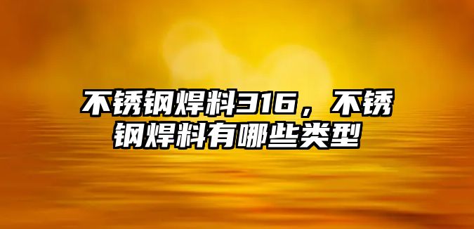 不銹鋼焊料316，不銹鋼焊料有哪些類型