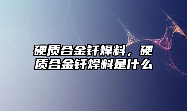 硬質合金釬焊料，硬質合金釬焊料是什么