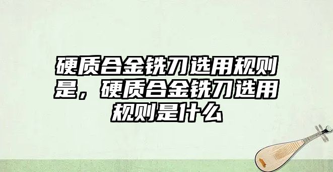 硬質(zhì)合金銑刀選用規(guī)則是，硬質(zhì)合金銑刀選用規(guī)則是什么