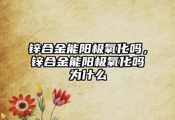 鋅合金能陽極氧化嗎，鋅合金能陽極氧化嗎為什么