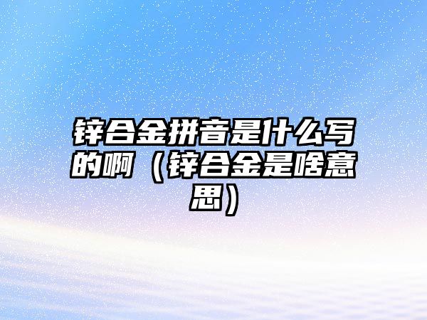 鋅合金拼音是什么寫的啊（鋅合金是啥意思）