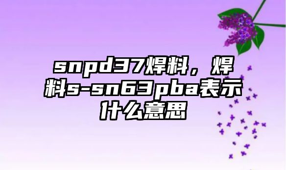 snpd37焊料，焊料s-sn63pba表示什么意思