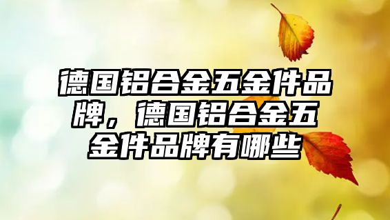 德國鋁合金五金件品牌，德國鋁合金五金件品牌有哪些