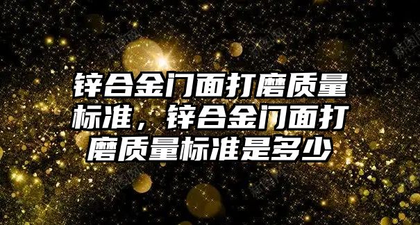 鋅合金門面打磨質量標準，鋅合金門面打磨質量標準是多少