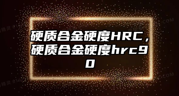 硬質(zhì)合金硬度HRC，硬質(zhì)合金硬度hrc90