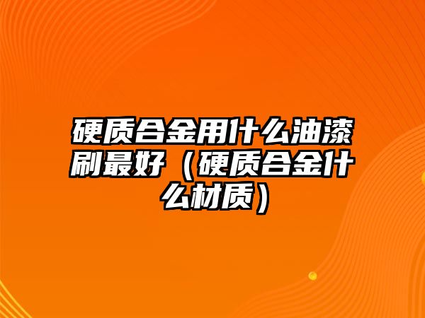 硬質(zhì)合金用什么油漆刷最好（硬質(zhì)合金什么材質(zhì)）