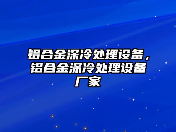 鋁合金深冷處理設(shè)備，鋁合金深冷處理設(shè)備廠家