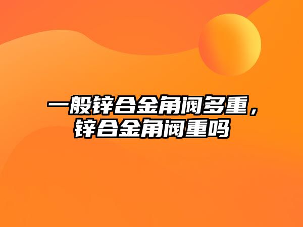 一般鋅合金角閥多重，鋅合金角閥重嗎