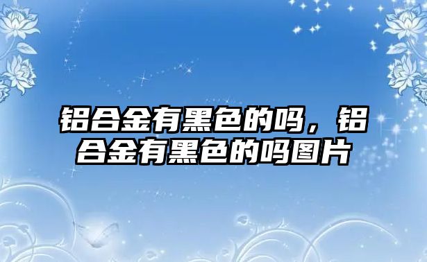 鋁合金有黑色的嗎，鋁合金有黑色的嗎圖片