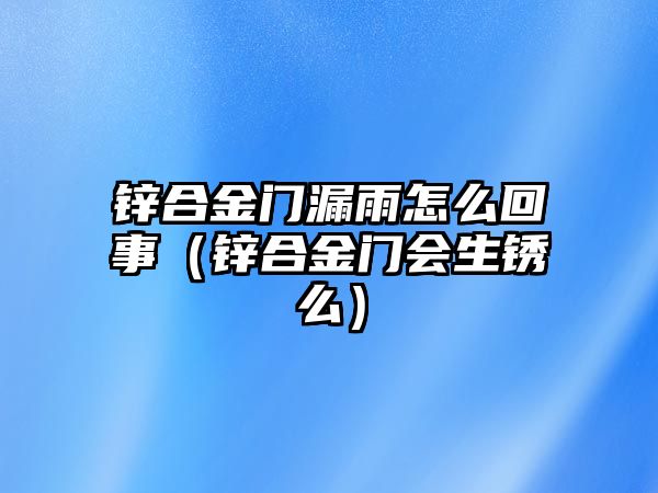 鋅合金門漏雨怎么回事（鋅合金門會生銹么）